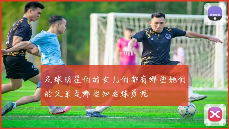 足球明星们的女儿们都有哪些她们的父亲是哪些知名球员呢
