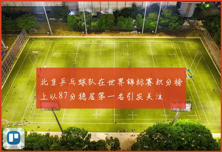 北京乒乓球队在世界锦标赛积分榜上以87分稳居第一名引发关注