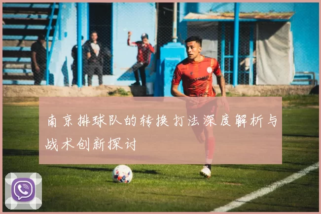 南京排球队的转换打法深度解析与战术创新探讨