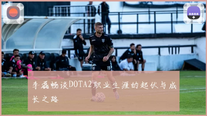 李磊畅谈DOTA2职业生涯的起伏与成长之路