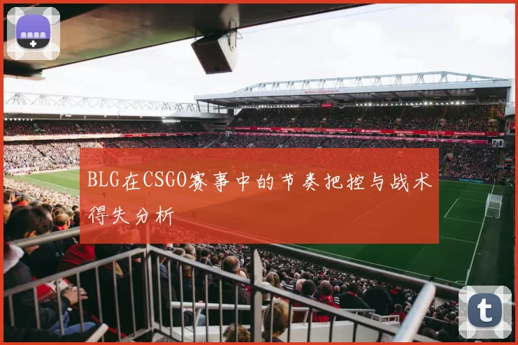 BLG在CSGO赛事中的节奏把控与战术得失分析