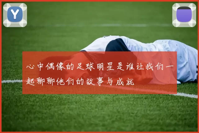 心中偶像的足球明星是谁让我们一起聊聊他们的故事与成就
