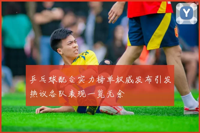乒乓球配合实力榜单权威发布引发热议各队表现一览无余