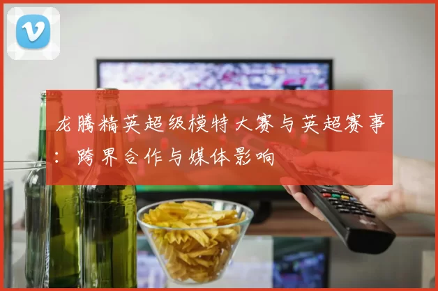 龙腾精英超级模特大赛与英超赛事：跨界合作与媒体影响