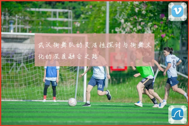武汉街舞队的灵活性探讨与街舞文化的深度融合之路
