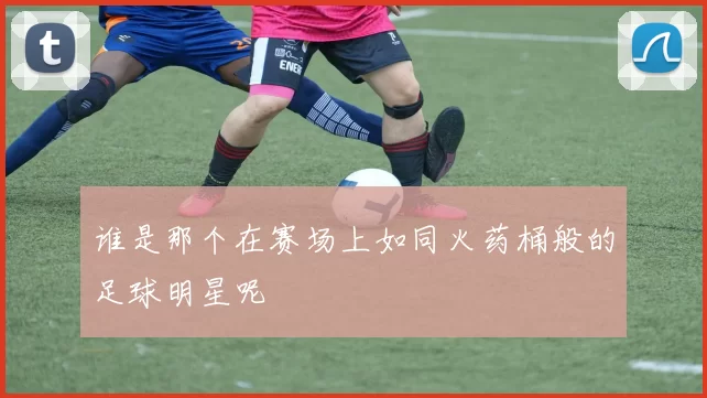 谁是那个在赛场上如同火药桶般的足球明星呢