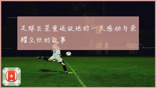 足球巨星重返故地的一天感动与荣耀交织的故事