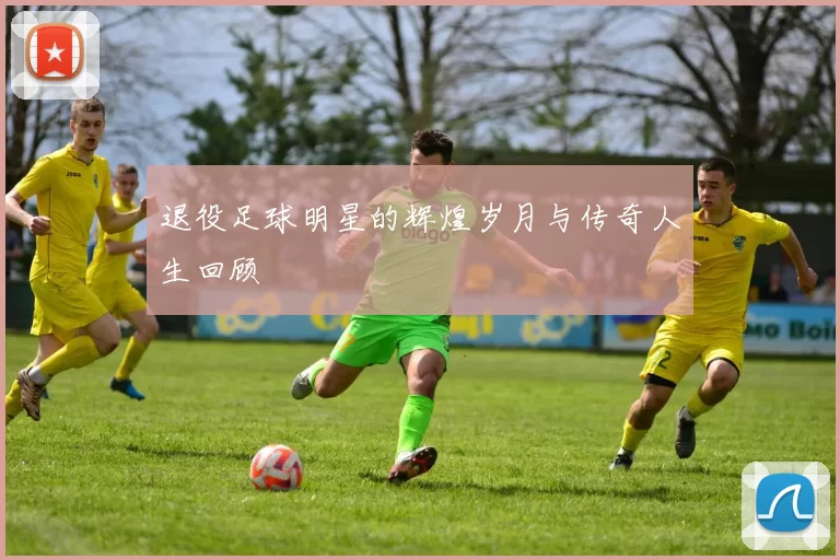 退役足球明星的辉煌岁月与传奇人生回顾