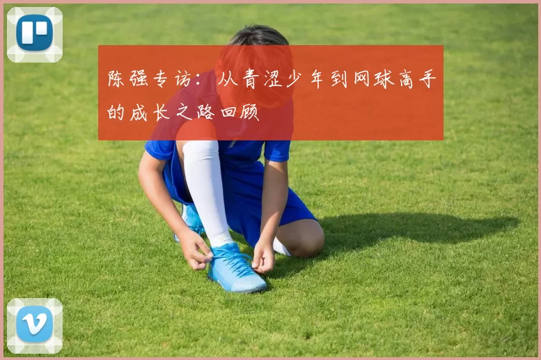 陈强专访：从青涩少年到网球高手的成长之路回顾