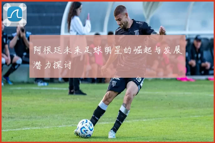 阿根廷未来足球明星的崛起与发展潜力探讨