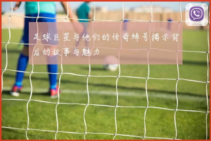 足球巨星与他们的传奇绰号揭示背后的故事与魅力