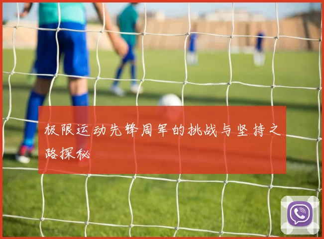 极限运动先锋周军的挑战与坚持之路探秘