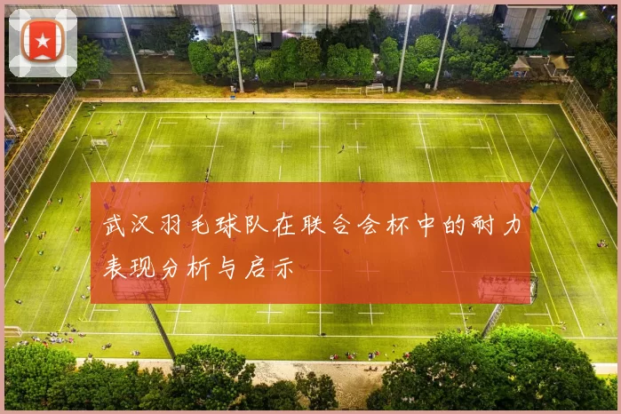 武汉羽毛球队在联合会杯中的耐力表现分析与启示