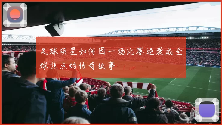 足球明星如何因一场比赛逆袭成全球焦点的传奇故事