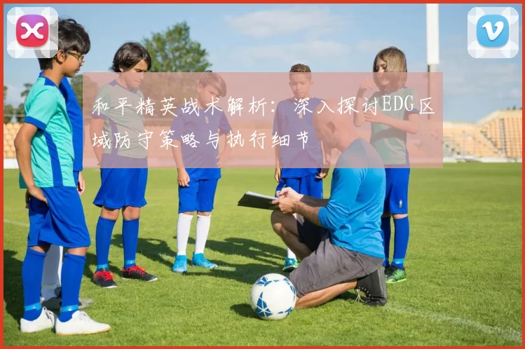 和平精英战术解析：深入探讨EDG区域防守策略与执行细节
