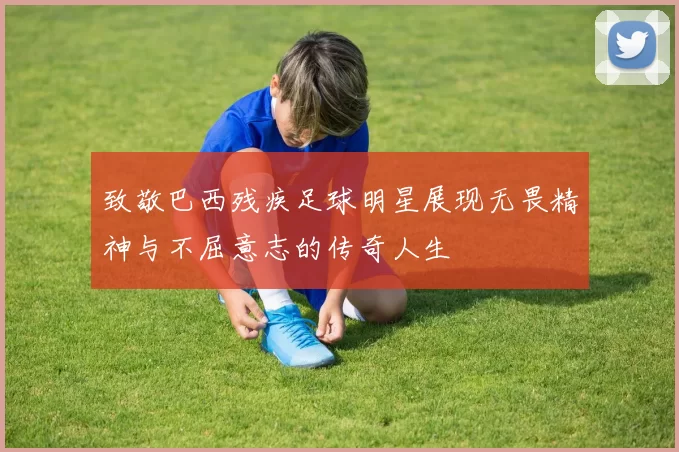 致敬巴西残疾足球明星展现无畏精神与不屈意志的传奇人生