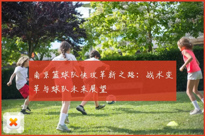 南京篮球队快攻革新之路：战术变革与球队未来展望