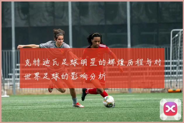 克特迪瓦足球明星的辉煌历程与对世界足球的影响分析