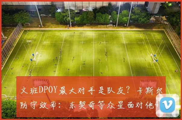 文班DPOY最大对手是队友？卡斯尔防守效率：东契奇等众星面对他43中9