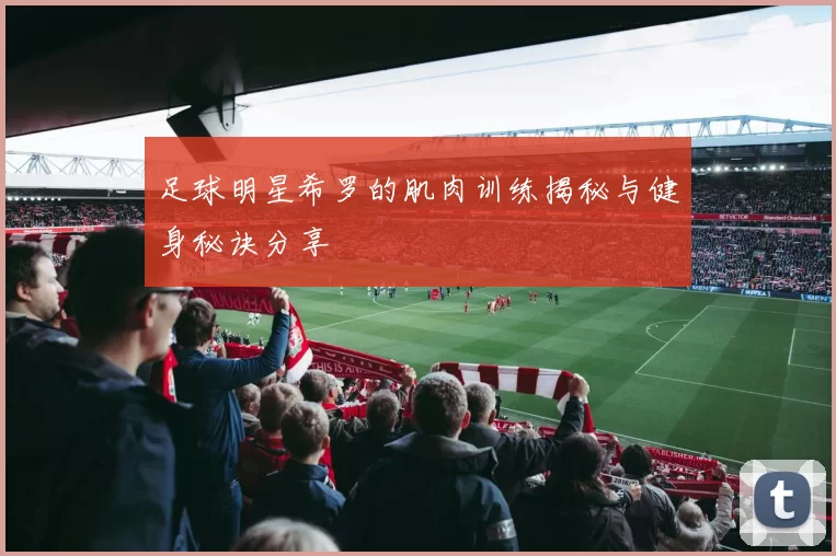足球明星希罗的肌肉训练揭秘与健身秘诀分享