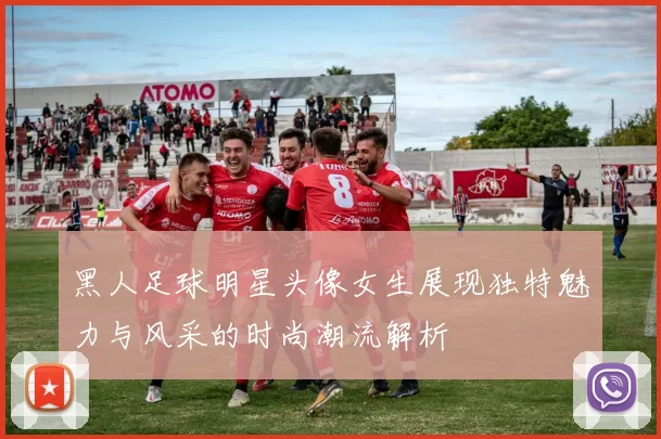 黑人足球明星头像女生展现独特魅力与风采的时尚潮流解析