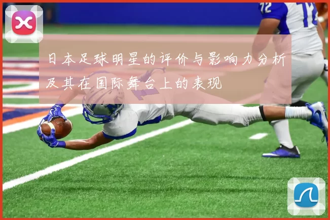日本足球明星的评价与影响力分析及其在国际舞台上的表现