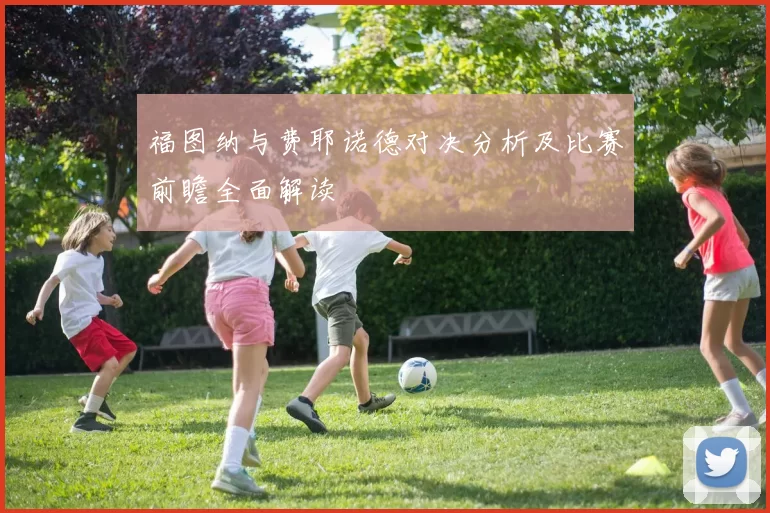 福图纳与费耶诺德对决分析及比赛前瞻全面解读