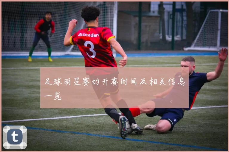足球明星赛的开赛时间及相关信息一览