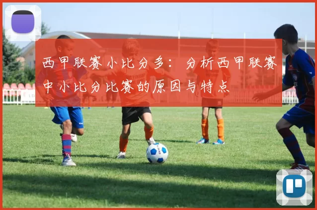 西甲联赛小比分多：分析西甲联赛中小比分比赛的原因与特点