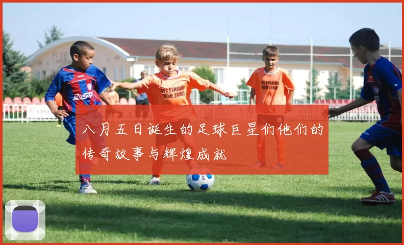 八月五日诞生的足球巨星们他们的传奇故事与辉煌成就