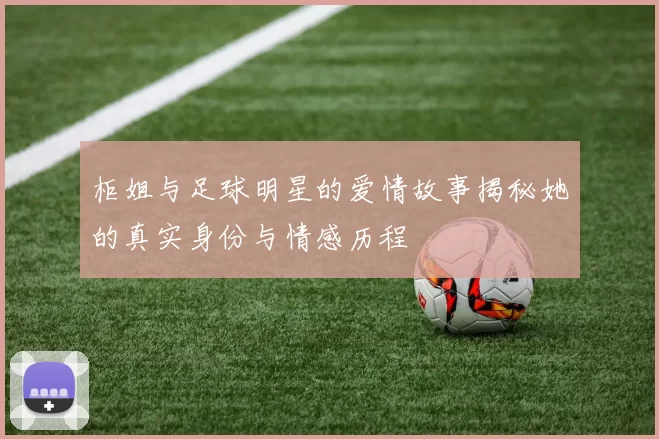柜姐与足球明星的爱情故事揭秘她的真实身份与情感历程